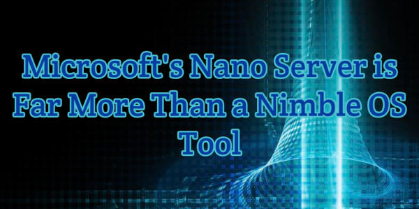 Microsoft's Nano Server Is Far More Than A Nimble OS Tool